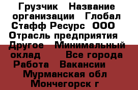 Грузчик › Название организации ­ Глобал Стафф Ресурс, ООО › Отрасль предприятия ­ Другое › Минимальный оклад ­ 1 - Все города Работа » Вакансии   . Мурманская обл.,Мончегорск г.